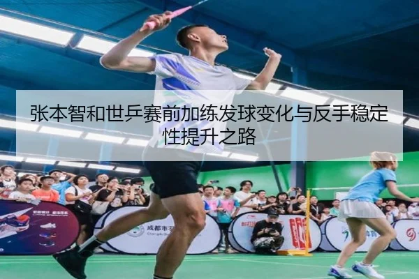 张本智和世乒赛前加练发球变化与反手稳定性提升之路