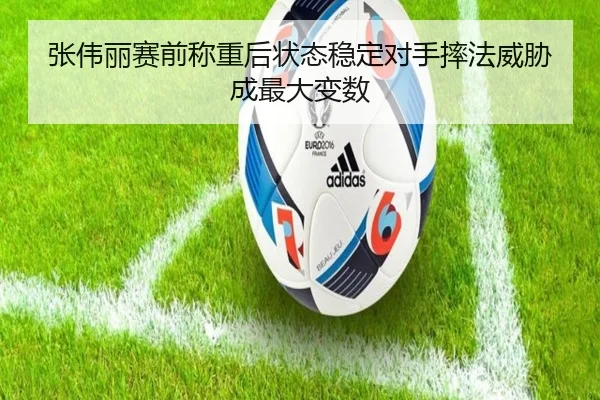 张伟丽赛前称重后状态稳定对手摔法威胁成最大变数（yabo）