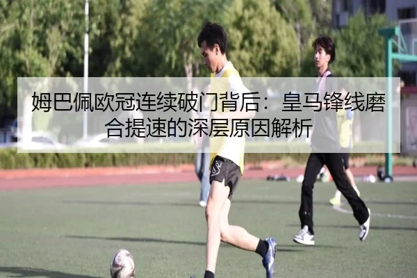 姆巴佩欧冠连续破门背后：皇马锋线磨合提速的深层原因解析（yabo）