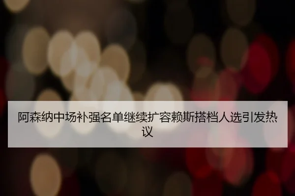 阿森纳中场补强名单继续扩容赖斯搭档人选引发热议 - yabo